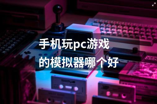 手机玩pc游戏的模拟器哪个好-第1张-游戏相关-七六启网