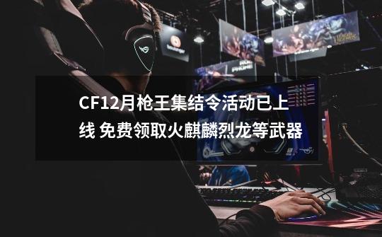 CF12月枪王集结令活动已上线 免费领取火麒麟烈龙等武器-第1张-游戏相关-七六启网