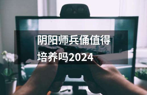 阴阳师兵俑值得培养吗2024-第1张-游戏相关-七六启网