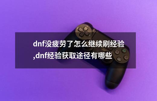 dnf没疲劳了怎么继续刷经验,dnf经验获取途径有哪些-第1张-游戏相关-七六启网