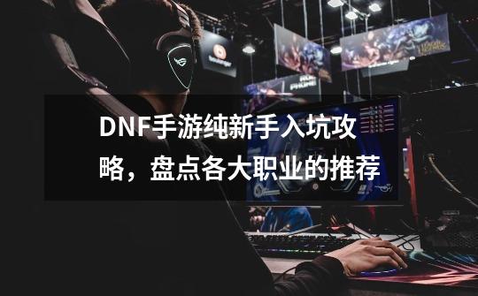 DNF手游纯新手入坑攻略，盘点各大职业的推荐-第1张-游戏相关-七六启网