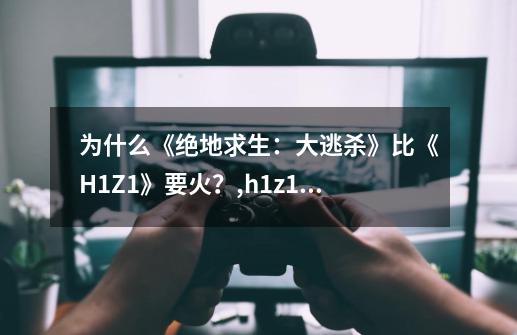 为什么《绝地求生：大逃杀》比《H1Z1》要火？,h1z1和pubg的关系-第1张-游戏相关-七六启网