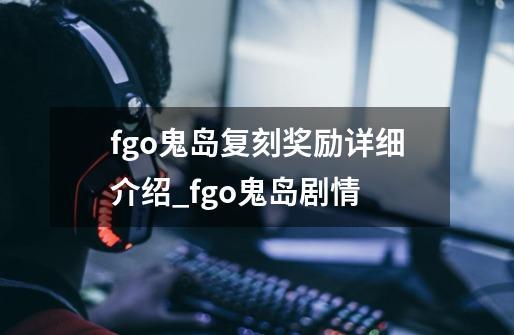 fgo鬼岛复刻奖励详细介绍_fgo鬼岛剧情-第1张-游戏相关-七六启网