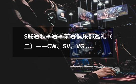 S联赛秋季赛季前赛俱乐部巡礼（二）——CW、SV、VG 新兴俱乐部-第1张-游戏相关-七六启网