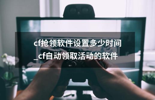 cf抢领软件设置多少时间_cf自动领取活动的软件-第1张-游戏相关-七六启网