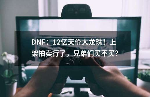 DNF：12亿天价大龙珠！上架拍卖行了，兄弟们买不买？-第1张-游戏相关-七六启网