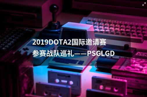 2019DOTA2国际邀请赛参赛战队巡礼——PSG.LGD-第1张-游戏相关-七六启网