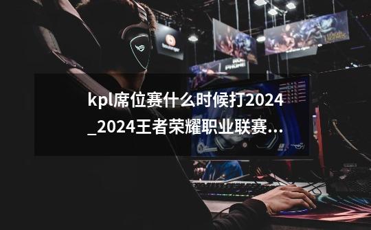 kpl席位赛什么时候打2024_2024王者荣耀职业联赛 4月18号回放-第1张-游戏相关-七六启网