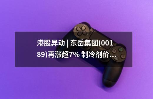 港股异动 | 东岳集团(00189)再涨超7% 制冷剂价格整体处于高位 下半年配额不足或导致涨价-第1张-游戏相关-七六启网