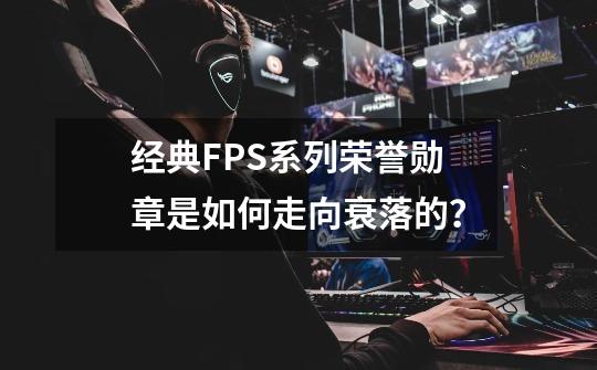 经典FPS系列荣誉勋章是如何走向衰落的？-第1张-游戏相关-七六启网