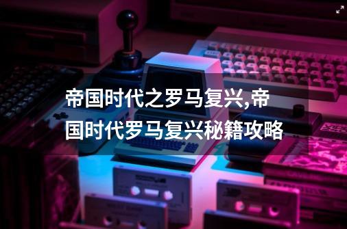 帝国时代之罗马复兴,帝国时代罗马复兴秘籍攻略-第1张-游戏相关-七六启网