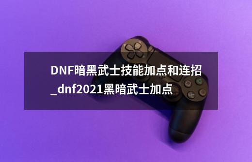 DNF暗黑武士技能加点和连招_dnf2021黑暗武士加点-第1张-游戏相关-七六启网