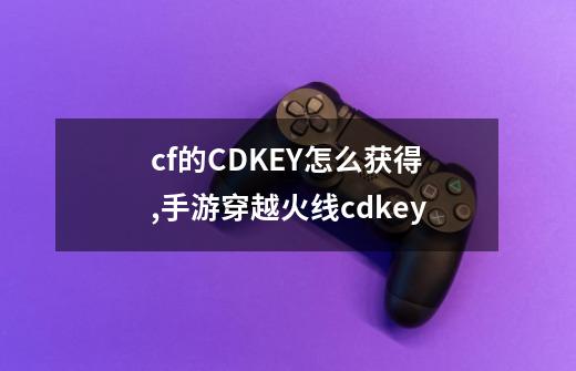 cf的CDKEY怎么获得,手游穿越火线cdkey-第1张-游戏相关-七六启网