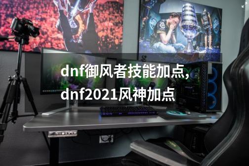 dnf御风者技能加点,dnf2021风神加点-第1张-游戏相关-七六启网