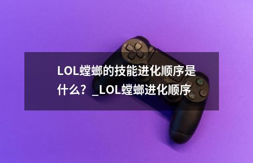 LOL螳螂的技能进化顺序是什么？_LOL螳螂进化顺序-第1张-游戏相关-七六启网