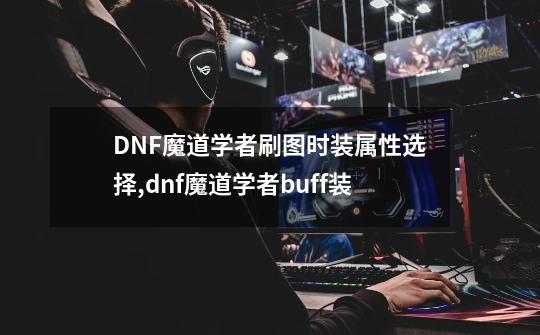 DNF魔道学者刷图时装属性选择,dnf魔道学者buff装-第1张-游戏相关-七六启网