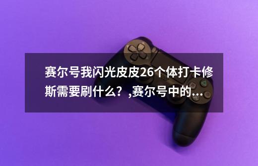 赛尔号我闪光皮皮26个体打卡修斯需要刷什么？,赛尔号中的闪光皮皮怎么获得-第1张-游戏相关-七六启网