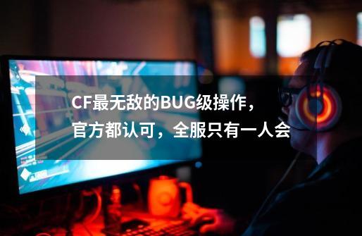 CF最无敌的BUG级操作，官方都认可，全服只有一人会-第1张-游戏相关-七六启网