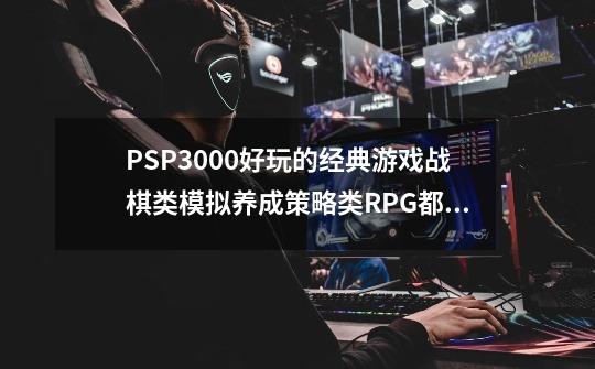 PSP3000好玩的经典游戏..战棋类.模拟养成.策略类..RPG都可以.._psp3000游戏推荐试玩-第1张-游戏相关-七六启网