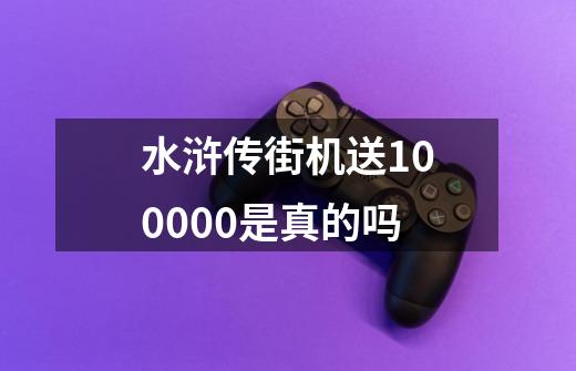 水浒传街机送100000是真的吗-第1张-游戏相关-七六启网