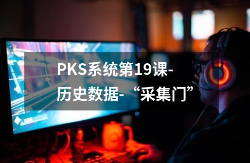 PKS系统第19课-历史数据-“采集门”-第1张-游戏相关-七六启网