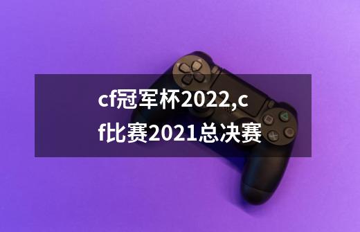 cf冠军杯2022,cf比赛2021总决赛-第1张-游戏相关-七六启网