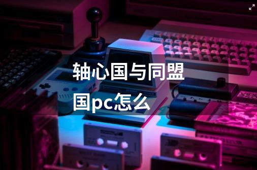 轴心国与同盟国pc怎么-第1张-游戏相关-七六启网