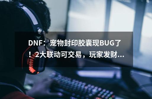 DNF：宠物封印胶囊现BUG了！2大联动可交易，玩家发财机会来了-第1张-游戏相关-七六启网