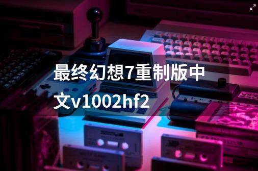 最终幻想7重制版中文v1002hf2-第1张-游戏相关-七六启网