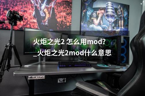 火炬之光2 怎么用mod？_火炬之光2mod什么意思-第1张-游戏相关-七六启网