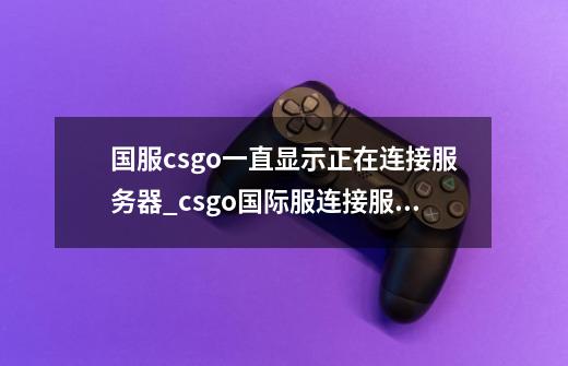 国服csgo一直显示正在连接服务器_csgo国际服连接服务器失败-第1张-游戏相关-七六启网