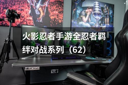 火影忍者手游全忍者羁绊对战系列（62）-第1张-游戏相关-七六启网