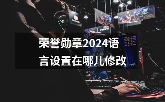 荣誉勋章2024语言设置在哪儿修改-第1张-游戏相关-七六启网