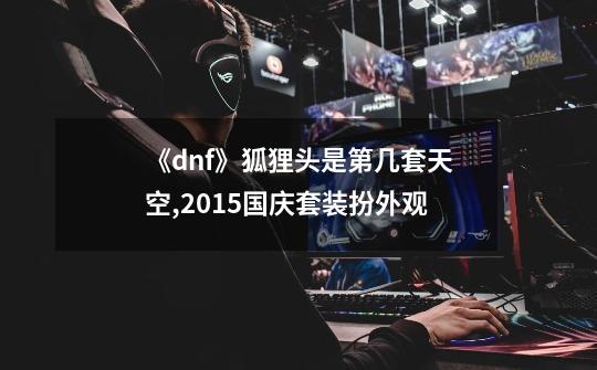 《dnf》狐狸头是第几套天空?,2015国庆套装扮外观-第1张-游戏相关-七六启网