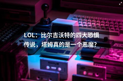 LOL：比尔吉沃特的四大恐惧传说，塔姆真的是一个恶魔？-第1张-游戏相关-七六启网