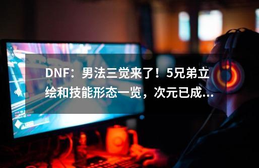 DNF：男法三觉来了！5兄弟立绘和技能形态一览，次元已成赢家-第1张-游戏相关-七六启网