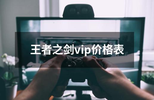 王者之剑vip价格表-第1张-游戏相关-七六启网