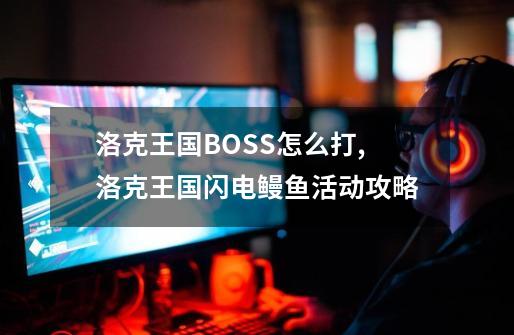 洛克王国BOSS怎么打,洛克王国闪电鳗鱼活动攻略-第1张-游戏相关-七六启网