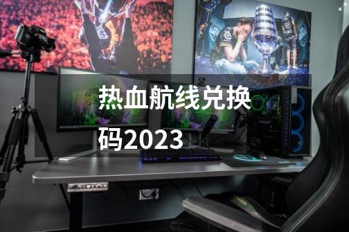 热血航线兑换码2023-第1张-游戏相关-七六启网