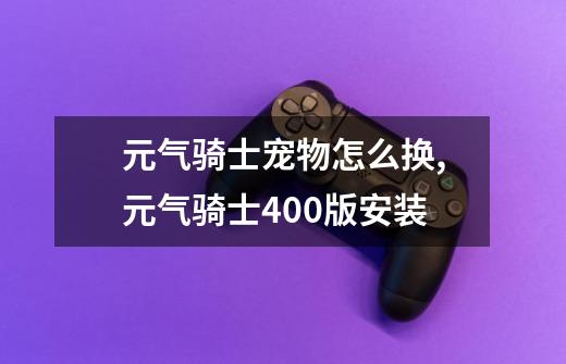 元气骑士宠物怎么换,元气骑士400版安装-第1张-游戏相关-七六启网