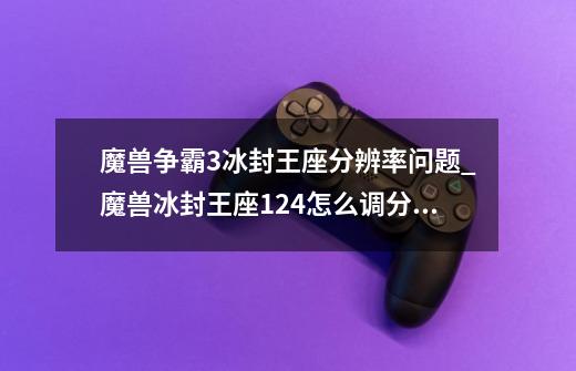 魔兽争霸3冰封王座分辨率问题_魔兽冰封王座124怎么调分辨率-第1张-游戏相关-七六启网