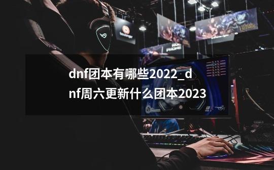 dnf团本有哪些2022_dnf周六更新什么团本2023-第1张-游戏相关-七六启网