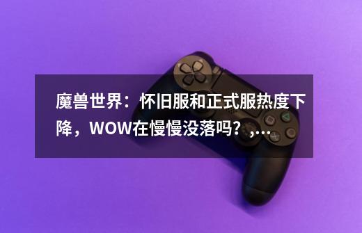 魔兽世界：怀旧服和正式服热度下降，WOW在慢慢没落吗？,魔兽世界
公测-第1张-游戏相关-七六启网