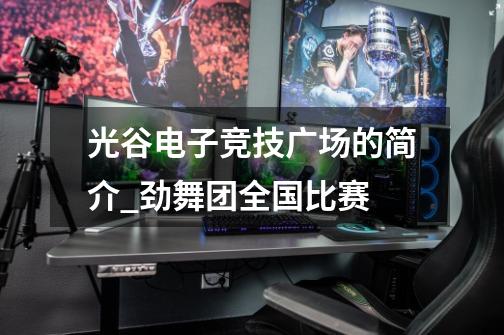 光谷电子竞技广场的简介_劲舞团全国比赛-第1张-游戏相关-七六启网