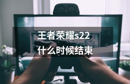 王者荣耀s22什么时候结束-第1张-游戏相关-七六启网