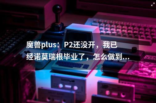 魔兽plus：P2还没开，我已经诺莫瑞根毕业了，怎么做到的？-第1张-游戏相关-七六启网