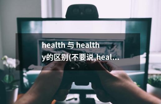 health 与 healthy的区别(不要说,health2就要你健康30永久版-第1张-游戏相关-七六启网