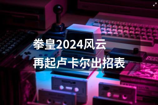 拳皇2024风云再起卢卡尔出招表-第1张-游戏相关-七六启网