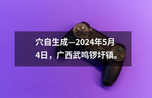 穴自生成—2024年5月4日，广西武鸣锣圩镇。-第1张-游戏相关-七六启网