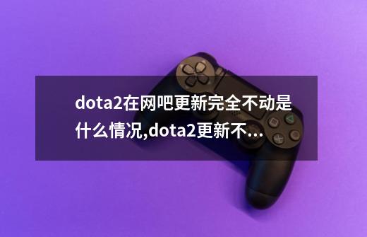 dota2在网吧更新完全不动是什么情况,dota2更新不了一直处于安装-第1张-游戏相关-七六启网